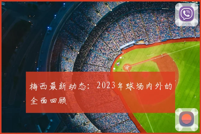梅西最新动态:2023年球场内外的全面回顾