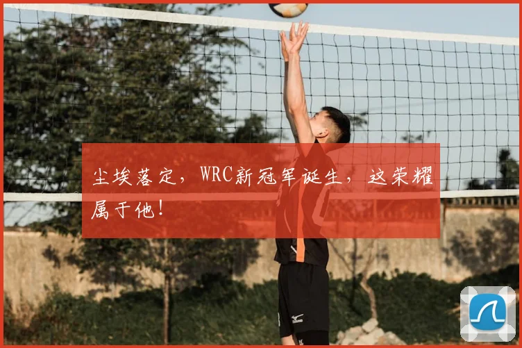 尘埃落定，WRC新冠军诞生，这荣耀属于他！