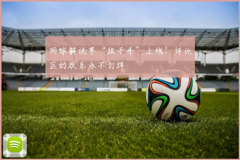 网球解说界“段子手”上线！评论区的欢乐永不打烊
