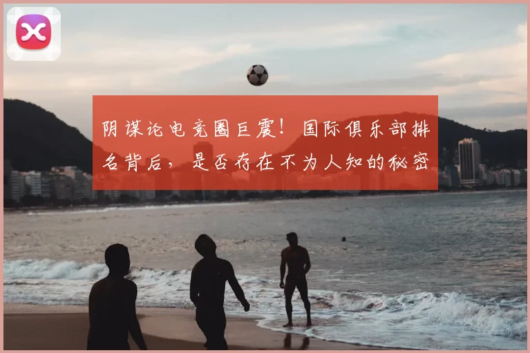 阴谋论电竞圈巨震!国际俱乐部排名背后,是否存在不为人知的秘密