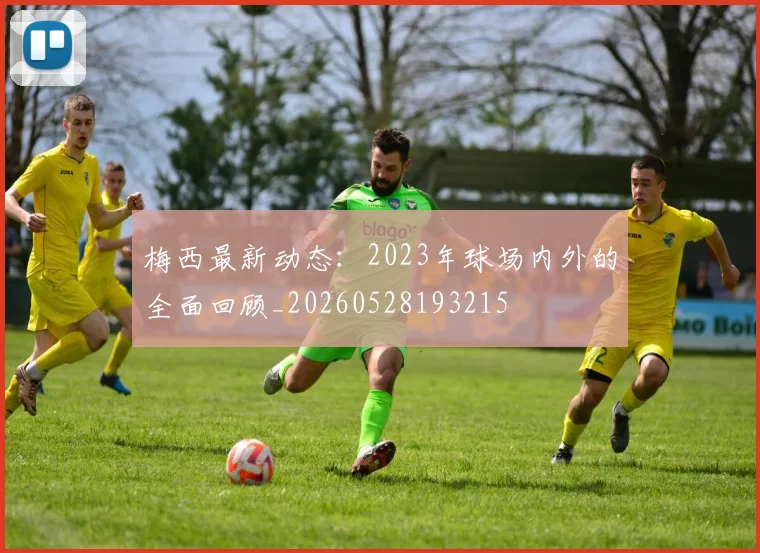 梅西最新动态：2023年球场内外的全面回顾_20260528193215