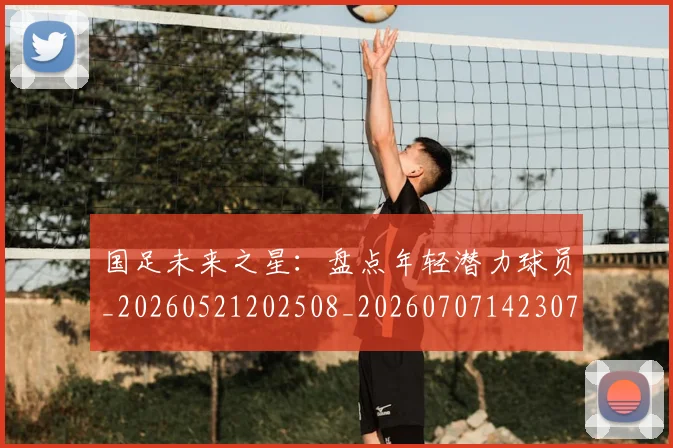 国足未来之星：盘点年轻潜力球员_20260521202508_20260707142307